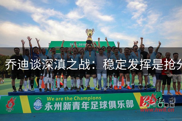 乔迪谈深滇之战：稳定发挥是抢分关键 队员需咬牙坚持