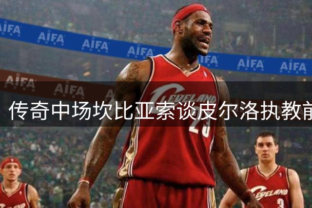 传奇中场坎比亚索谈皮尔洛执教前景：他具备顶级教练的素养