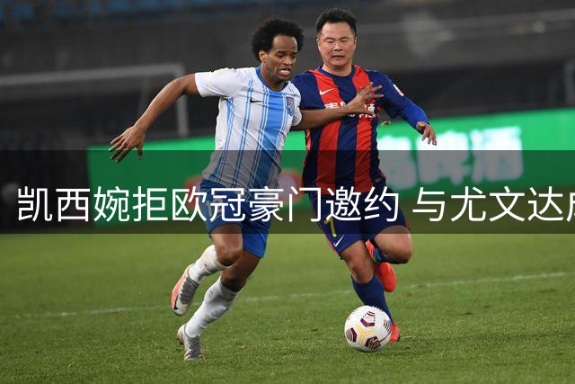 凯西婉拒欧冠豪门邀约 与尤文达成加盟意向