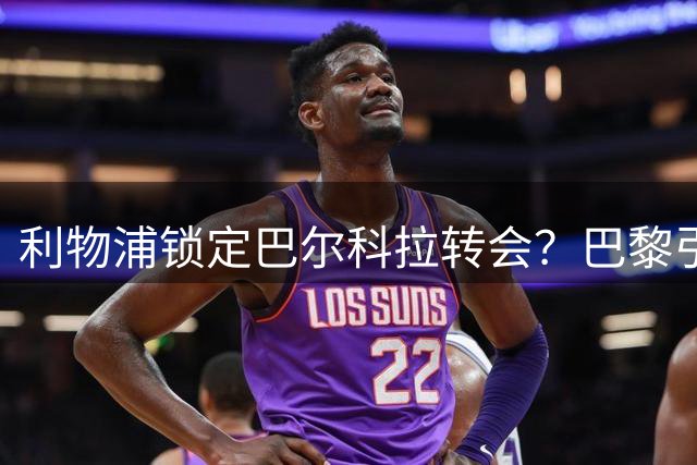 利物浦锁定巴尔科拉转会？巴黎引援动作或成关键推手