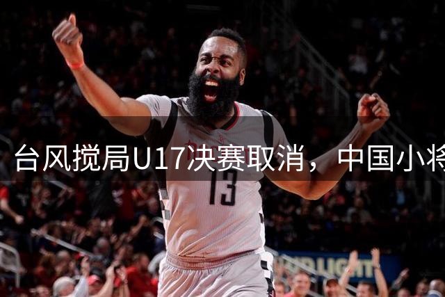 台风搅局U17决赛取消，中国小将与阿森纳共享桂冠