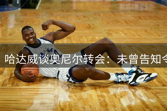 哈达威谈奥尼尔转会：未曾告知令我痛不欲生
