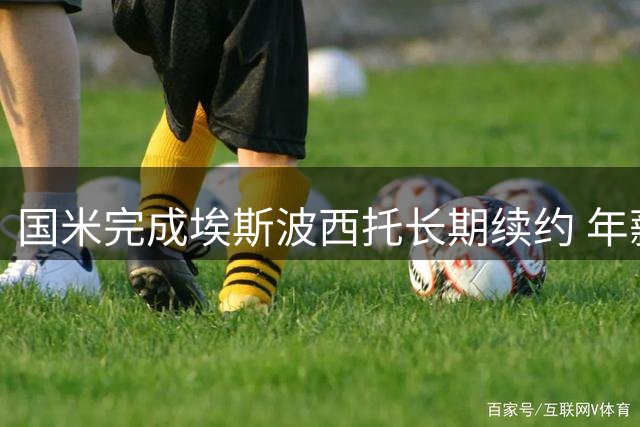 国米完成埃斯波西托长期续约 年薪达300万欧元加浮动