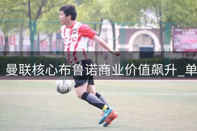 曼联核心布鲁诺商业价值飙升 单年肖像权收益突破900万英镑