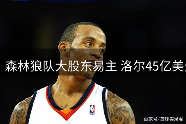 森林狼队大股东易主 洛尔45亿美元转让控股权