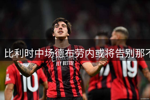 比利时中场德布劳内或将告别那不勒斯，中东成新方向