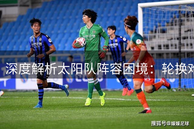 深度解析太阳队阵容困境：轮换难题恐影响季后赛前景