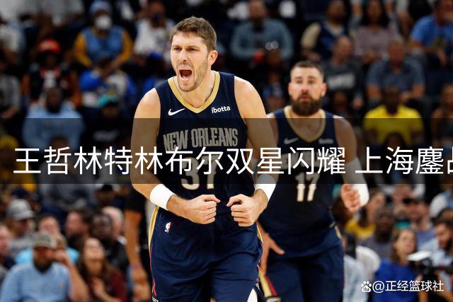 王哲林特林布尔双星闪耀 上海鏖战力克青岛