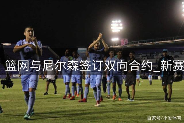 篮网与尼尔森签订双向合约 新赛季再续前缘