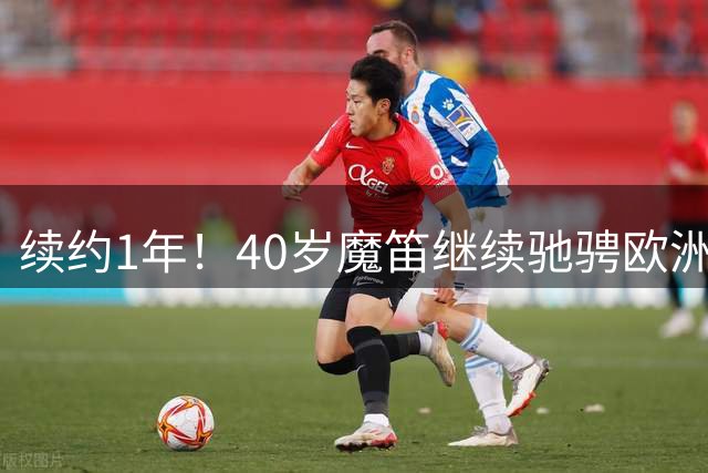 续约1年！40岁魔笛继续驰骋欧洲顶级赛场 留队是对足球最纯粹热爱