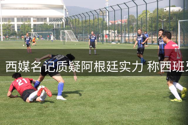西媒名记质疑阿根廷实力 称西班牙足球强两档