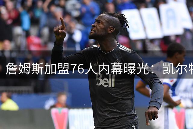 詹姆斯加盟76人内幕曝光：凯尔特人送助攻，尼克斯夺冠改写剧本