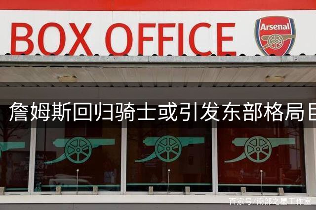 詹姆斯回归骑士或引发东部格局巨变 专家解析三套战术方案