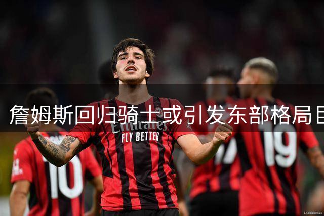 詹姆斯回归骑士或引发东部格局巨变 专家解析三套战术方案