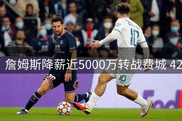 詹姆斯降薪近5000万转战费城 42岁传奇开启终极冠军冲刺
