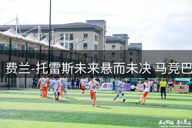 费兰-托雷斯未来悬而未决 马竞巴黎展开暗战