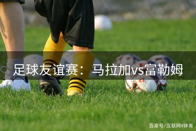 足球友谊赛：马拉加vs富勒姆