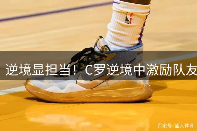 逆境显担当！C罗逆境中激励队友 读秒绝杀助曼联逆转