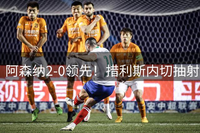 阿森纳2-0领先！措利斯内切抽射破门，卡拉菲奥里助攻