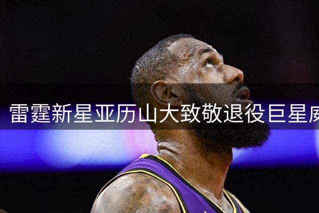雷霆新星亚历山大致敬退役巨星威斯布鲁克
