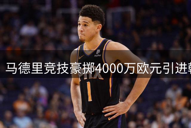 马德里竞技豪掷4000万欧元引进韩国新星李刚仁
