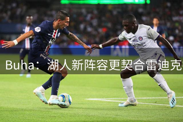 Buha：湖人新阵容更契合雷迪克执教理念 凯斯勒是真正的护筐悍将