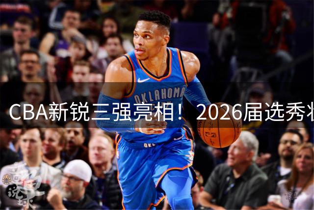 CBA新锐三强亮相！2026届选秀状元宋昕澔领衔新生代启航