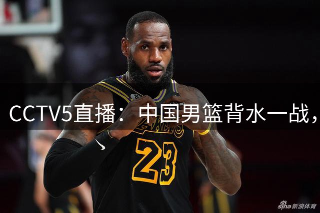 CCTV5直播：中国男篮背水一战，对阵卡塔尔，郭士强已无退路